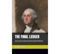 THE FINAL LEDGER: An Account of the Life, Trials, and Executive Labors of GEORGE WASHINGTON, Esq. from the Surrender of his Military Trust to his Final Retirement from Public Affairs