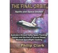 The Final Orbit Apollo and Space Shuttle Australias Orroral Valley Space Tracking Station and the End of Groundbased Manned Space Flight Tracking - Philip Philip ClarkPhilip Clark (Auteur)