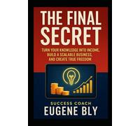 The Final Secret: Turn Your Knowledge into Income, Build A Scalable Business, And Create True Freedom