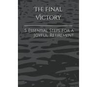The Final Victory: 5 Essential Steps For A Joyful Retirement