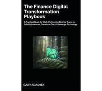 The Finance Digital Transformation Playbook: A Practical Guide for High-Performing Finance Teams to Solidify Processes, Transform Data, & Leverage Technology