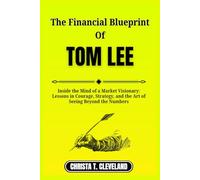 THE FINANCIAL BLUEPRINT OF TOM LEE: Inside the Mind of a Market Visionary: Lessons in Courage, Strategy, and the Art of Seeing Beyond the Numbers