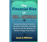 The Financial Rise Of Bill Ackman: Inside the World of Activist Investing: Bold Bets, Strategic Mastery, and the Making of a Modern Hedge Fund Empire