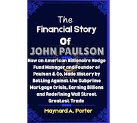The Financial Story Of John Paulson: How an American Billionaire Hedge Fund Manager and Founder of Paulson & Co Made History by Betting Against the Subprime Mortgage Crisis, Earning Billions and Re