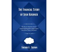 The Financial Story of Josh Kushner: "The Financial Story of Josh Kushner: The Rise of a Relentless Venture Capitalist Building Billion-Dollar Empires from Silicon Valley to Wall Street"