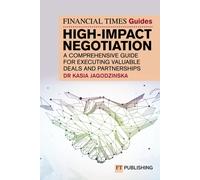 The Financial Times Guide To High Impact Negotiation: A Comprehensive Guide For Executing Valuable Deals And Partnerships