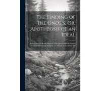 The Finding Of The Gnosis, Or, Apotheosis Of An Ideal: An Interior-Life Drama Wherein Is Brought To Light The Inmost Secret Of All Veritable Religion,