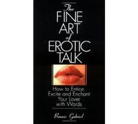 The Fine Art Of Erotic Talk: How To Entice, Excite, And Enchant Your Lover With Words