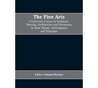 The Fine Arts; A University Course In Sculpture, Painting, Architecture And Decoration In Their History, Development And Principles (Volume I)