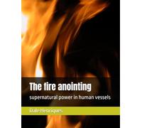 The fire anointing: supernatural power in human vessels