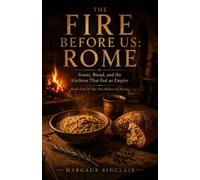 The Fire Before Us: Rome: Feasts, Bread, and the Kitchens That Fed an Empire: Book One of The Fire Before Us Series