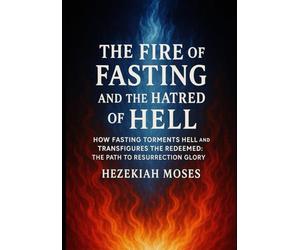 THE FIRE OF FASTING AND THE HATRED OF HELL: HOW FASTING TORMENTS HELL AND TRANSFIGURES THE REDEEMED: THE PATH TO RESURRECTION GLORY