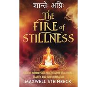 The Fire of Stillness: Ancient Indian Yogic Practices for Vital Energy, Clarity, and Inner Liberation: Breathwork, Meditation, and Tantric Yoga for Inner Power, Energy, and Still Awareness