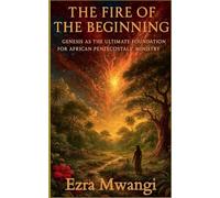 The Fire of the Beginning: Genesis as the Ultimate Foundation for African Pentecostals' Ministry