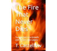 The Fire That Never Dies: Turning Grit into Growth and Dreams into Legacy