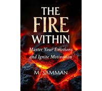 The Fire Within, Master Your Emotions and Ignite Motivation: Proven Strategies to Build Confidence, Overcome Obstacles, Transform Frustration into Energy, and Achieve Lasting Personal Growth