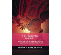 THE FIREBRAND LEADER: MASTERING THE POWER OF STRATEGIC SILENCE AND SKILLFUL RELEVANCE