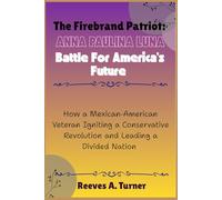 The Firebrand Patriot: Anna Paulina Luna Battle for America’s Future: How a Mexican-American Veteran Igniting a Conservative Revolution and Leading a Divided Nation