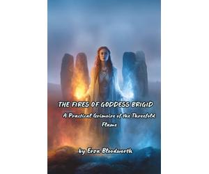 The Fires Of Goddess Brigid: A Practical Grimoire of the Threefold Flame: Ancient Celtic Flame Magick for Healing, Inspiration, and Power