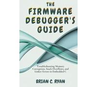 THE FIRMWARE DEBUGGER'S GUIDE: Troubleshooting Memory Corruption, Stack Overflows, and Linker Errors in Embedded C
