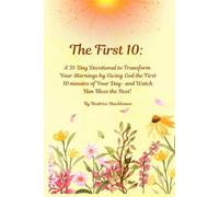 The First 10: A 31 - Day Devotional on Offering The First 10 Minutes to God: A 31-Day Devotional to Transform Your Mornings by Giving God the First 10 ... of Your Day- and Watch Him Bless the Rest!
