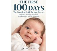 The First 100 Days: The Complete Guide for New Parents: Pregnancy, Feeding, Sleep, Colic, Newborn Safety and Life as a Couple