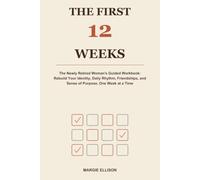 The First 12 Weeks: The Newly Retired Woman's Guided Workbook: Rebuild Your Identity, Daily Rhythm, Friendships, and Sense of Purpose, One W t a Time