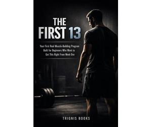THE FIRST 13: Your First Real Muscle-Building Program - Built for Beginners Who Want to Get This Right From Week One