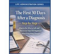 The First 30 Days After a Diagnosis - Step-by-Step Plan: What To Do, Who To Call And How To Get Your Life Organized When Everything Changes