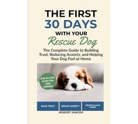 The First 30 Days wirh Your Rescue Dog: The Complete Guide to Building Trust, Reducing Anxiety, and Helping Your Dog Feel at Home