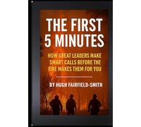 The First 5 Minutes: How Great Leaders Make Smart Calls Before the Fire Makes Them for You