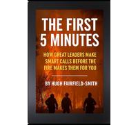 The First 5 Minutes: How Great Leaders Make Smart Calls Before the Fire Makes Them for You
