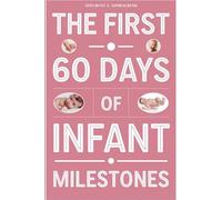 The First 60 Days of Infant Milestones: Key Milestones, Growth Strategies, and Professional Advice for the First Two Months of Your Infant's Life