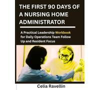THE FIRST 90 DAYS OF A NURSING HOME ADMINISTRATOR: A Practical Leadership Workbook for Daily Operations Team Follow Up and Resident Focus