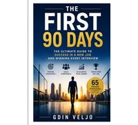 The First 90 Days: The Ultimate Guide to Success in a New Job and Winning Every Interview: 65 Proven Strategies to Impress Employers, Build Confidence, Accelerate Your Career, and Thrive from Day One