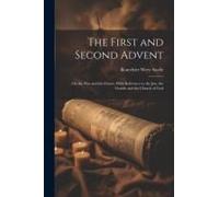 The First And Second Advent: Or, The Past And The Future, With Reference To The Jew, The Gentile And The Church Of God