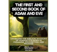 The First and Second Book of Adam and Eve: Unveiling the Biblical Account of Humanity's Dawn in Paradise, Prohibition, and Promise
