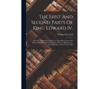 The First And Second Parts Of King Edward Iv.: Histories: Reprinted Form The Unique Black Letter First Edition Of 1600, Collated With One Other In Bla
