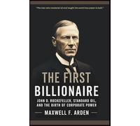 The First Billionaire: John D. Rockefeller, Standard Oil, and the Birth of Corporate Power
