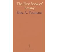 The First Book of Botany: A Practical Guide in Self-Teaching, Designed to Cultivate the Observing and Reasoning Powers of Children