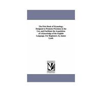 The First Book Of Etymology, Designed To Promote Precision In The Use, And Facilitate The Acquisition Of A Knowledge Of The English Language. For Begi