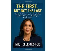 The First, But Not the Last: Kamala Harris: A Historic Biography of America’s First Female, Black, and South Asian Vice President