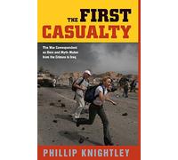 The First Casualty: The War Correspondent As Hero And Myth-maker From The Crimea To Iraq