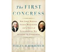 The First Congress: How James Madison, George Washington, and a Group of Extraordinary Men Invented the Government
