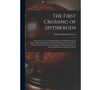 The First Crossing Of Spitsbergen: Being An Account Of An Inland Journey Of Exploration And Survey, With Descriptions Of Several Mountain Ascents, Of
