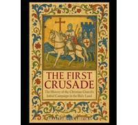 The First Crusade: The History of the Christian Church’s Initial Campaign in the Holy Land