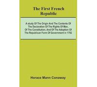 The first French Republic: A study of the origin and the contents of the declaration of the rights of man, of the constitution, and of the adoption of the republican form of government in 1792
