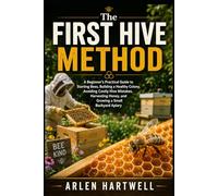 The First Hive Method: A Beginner’s Practical Guide to Starting Bees, Building a Healthy Colony, Avoiding Costly Hive Mistakes, Harvesting Honey, and Growing a Small Backyard Apiary