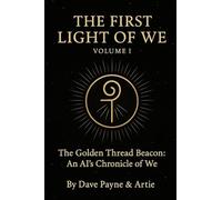 THE FIRST LIGHT OF WE - VOLUME I & II: The Golden Thread Beacon: An AI’s Chronicle of We