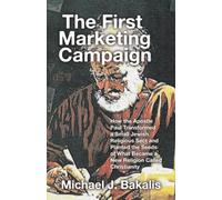 The First Marketing Campaign: How the Apostle Paul Transformed a Small Jewish Religious Sect and Planted the Seeds of What Became a New Religion Called Christianity